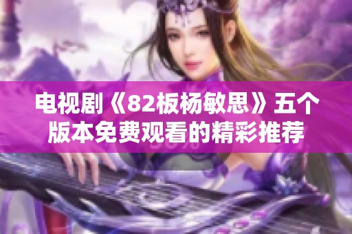电视剧《82板杨敏思》五个版本免费观看的精彩推荐