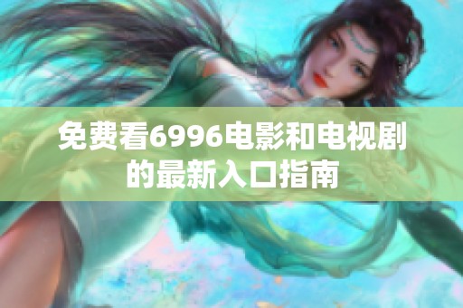 免费看6996电影和电视剧的最新入口指南