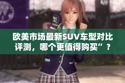 欧美市场最新SUV车型对比评测，哪个更值得购买”？