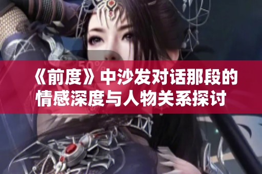 《前度》中沙发对话那段的情感深度与人物关系探讨
