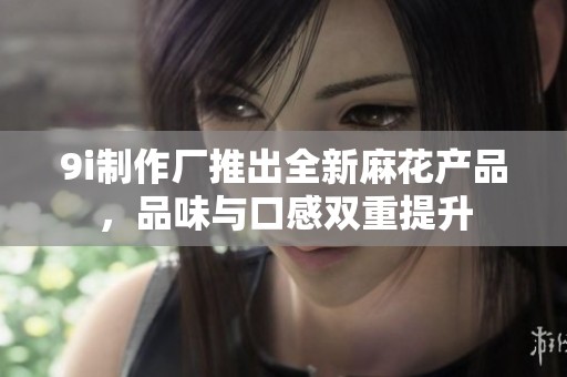 9i制作厂推出全新麻花产品，品味与口感双重提升