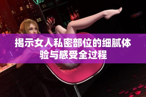 揭示女人私密部位的细腻体验与感受全过程