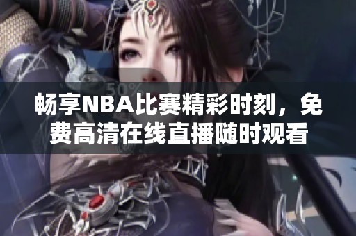 畅享NBA比赛精彩时刻，免费高清在线直播随时观看