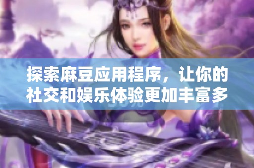 探索麻豆应用程序，让你的社交和娱乐体验更加丰富多彩
