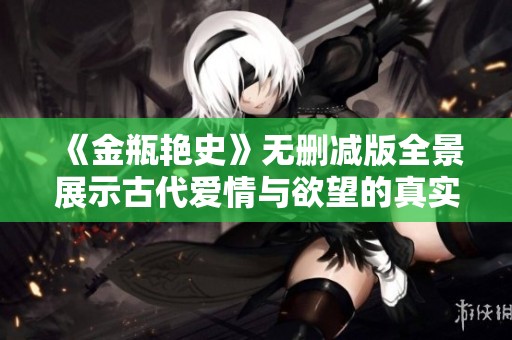 《金瓶艳史》无删减版全景展示古代爱情与欲望的真实面貌