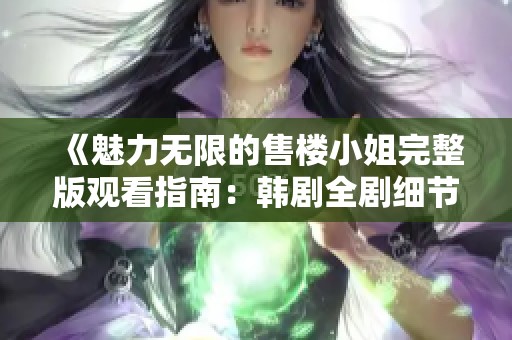 《魅力无限的售楼小姐完整版观看指南：韩剧全剧细节解析》