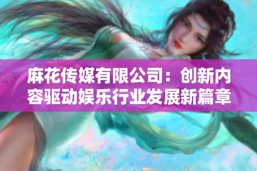 麻花传媒有限公司：创新内容驱动娱乐行业发展新篇章