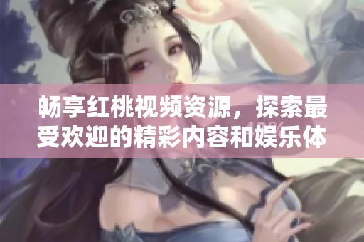 畅享红桃视频资源，探索最受欢迎的精彩内容和娱乐体验