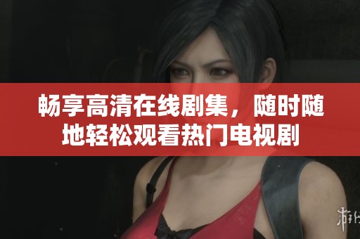 畅享高清在线剧集，随时随地轻松观看热门电视剧