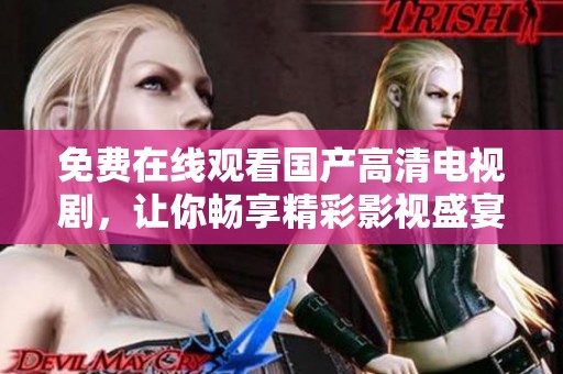 免费在线观看国产高清电视剧，让你畅享精彩影视盛宴