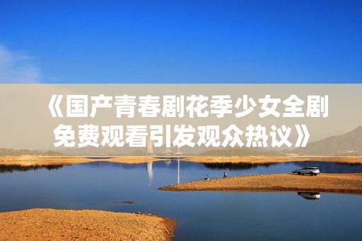 《国产青春剧花季少女全剧免费观看引发观众热议》