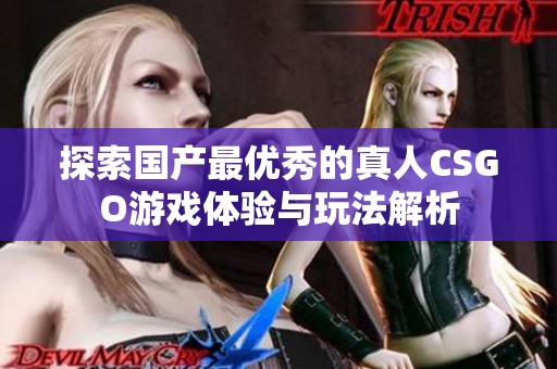 探索国产最优秀的真人CSGO游戏体验与玩法解析