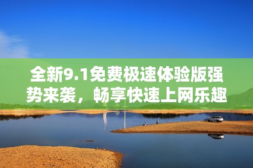 全新9.1免费极速体验版强势来袭，畅享快速上网乐趣！