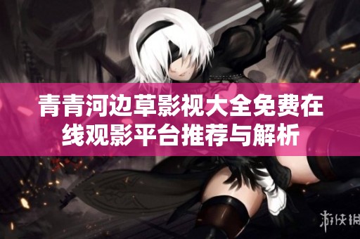 青青河边草影视大全免费在线观影平台推荐与解析