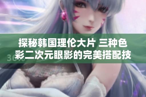 探秘韩国理伦大片 三种色彩二次元眼影的完美搭配技巧