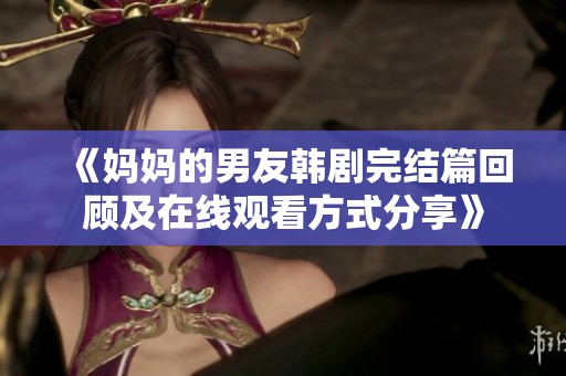《妈妈的男友韩剧完结篇回顾及在线观看方式分享》