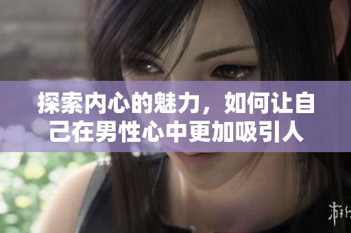 探索内心的魅力，如何让自己在男性心中更加吸引人