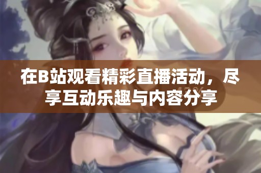 在B站观看精彩直播活动，尽享互动乐趣与内容分享