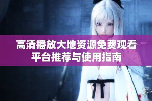 高清播放大地资源免费观看平台推荐与使用指南