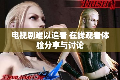 电视剧难以追看 在线观看体验分享与讨论