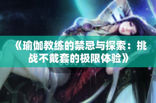 《瑜伽教练的禁忌与探索：挑战不戴套的极限体验》