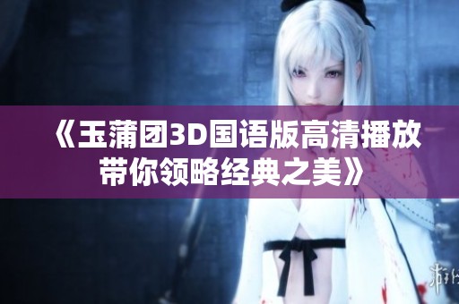 《玉蒲团3D国语版高清播放带你领略经典之美》