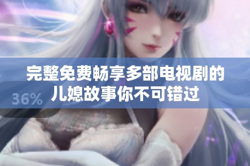 完整免费畅享多部电视剧的儿媳故事你不可错过