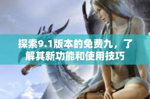 探索9.1版本的免费九，了解其新功能和使用技巧