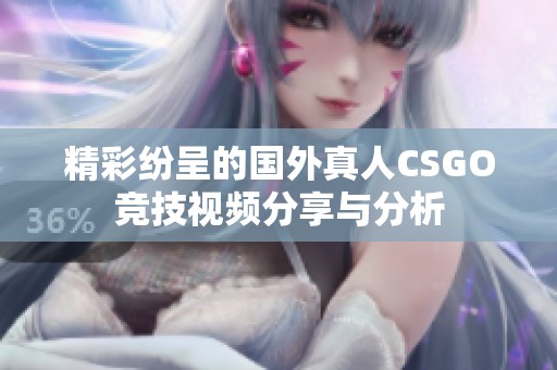 精彩纷呈的国外真人CSGO竞技视频分享与分析