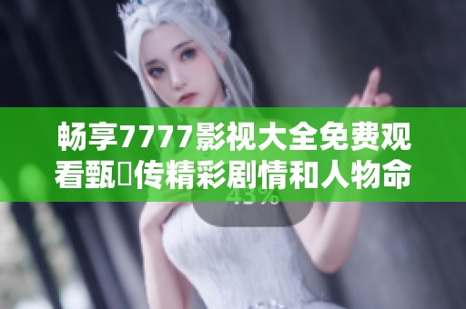 畅享7777影视大全免费观看甄嬛传精彩剧情和人物命运