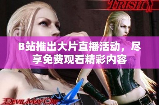 B站推出大片直播活动，尽享免费观看精彩内容