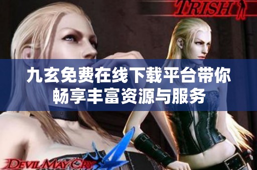 九玄免费在线下载平台带你畅享丰富资源与服务