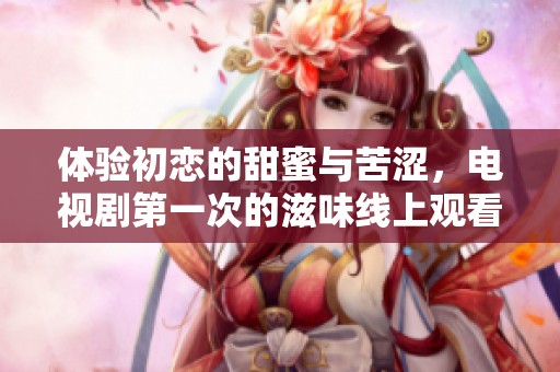 体验初恋的甜蜜与苦涩，电视剧第一次的滋味线上观看