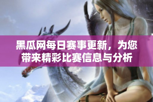 黑瓜网每日赛事更新，为您带来精彩比赛信息与分析