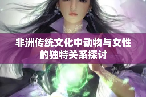 非洲传统文化中动物与女性的独特关系探讨