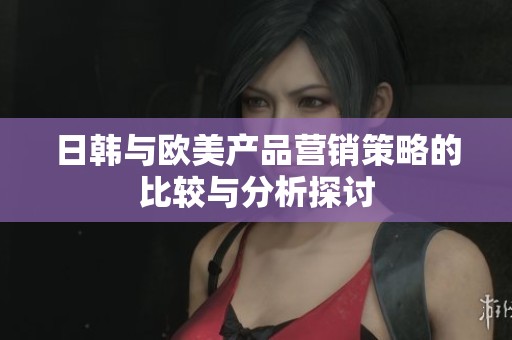 日韩与欧美产品营销策略的比较与分析探讨