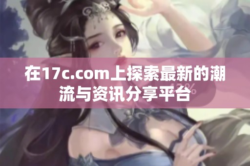 在17c.com上探索最新的潮流与资讯分享平台