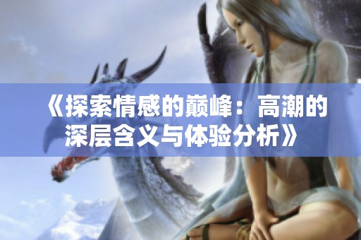 《探索情感的巅峰：高潮的深层含义与体验分析》