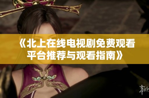 《北上在线电视剧免费观看平台推荐与观看指南》