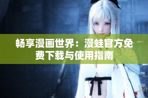 畅享漫画世界：漫蛙官方免费下载与使用指南