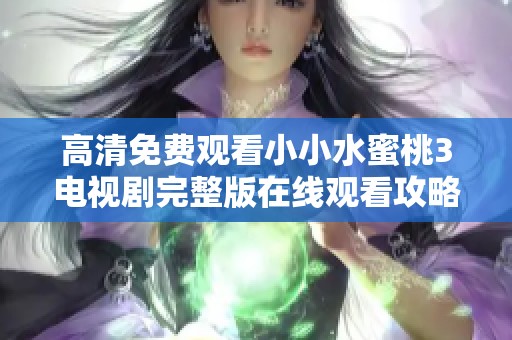 高清免费观看小小水蜜桃3电视剧完整版在线观看攻略