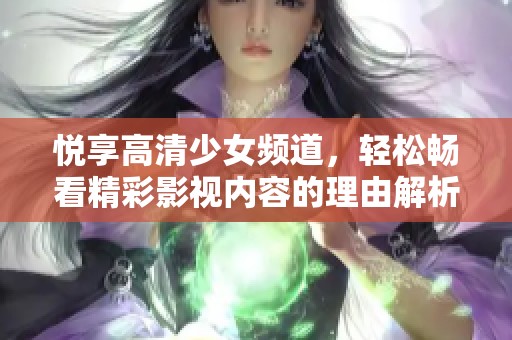 悦享高清少女频道，轻松畅看精彩影视内容的理由解析