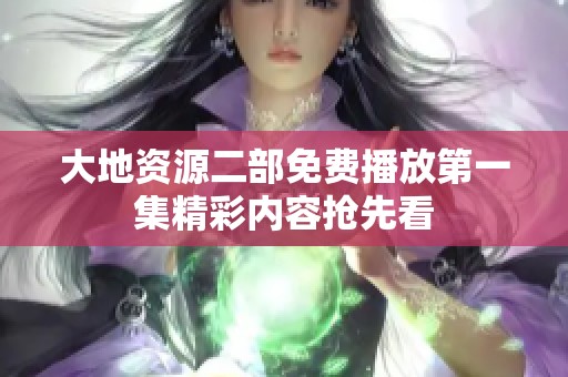 大地资源二部免费播放第一集精彩内容抢先看