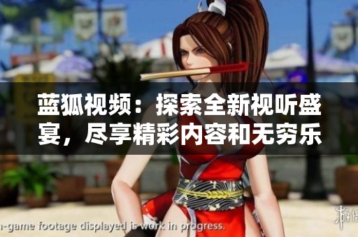 蓝狐视频：探索全新视听盛宴，尽享精彩内容和无穷乐趣