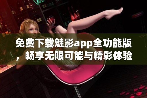 免费下载魅影app全功能版，畅享无限可能与精彩体验