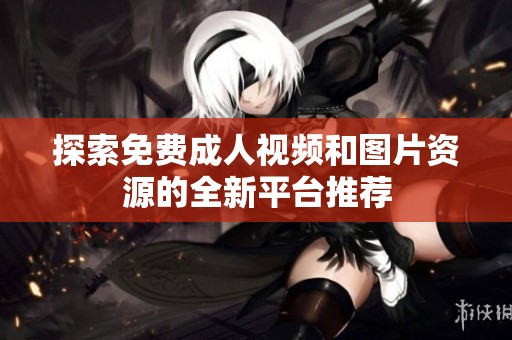 探索免费成人视频和图片资源的全新平台推荐
