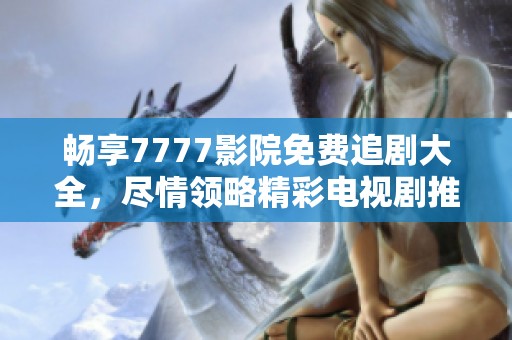 畅享7777影院免费追剧大全，尽情领略精彩电视剧推荐