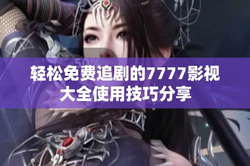 轻松免费追剧的7777影视大全使用技巧分享