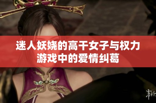 迷人妖娆的高干女子与权力游戏中的爱情纠葛