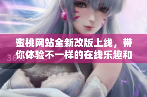 蜜桃网站全新改版上线，带你体验不一样的在线乐趣和服务